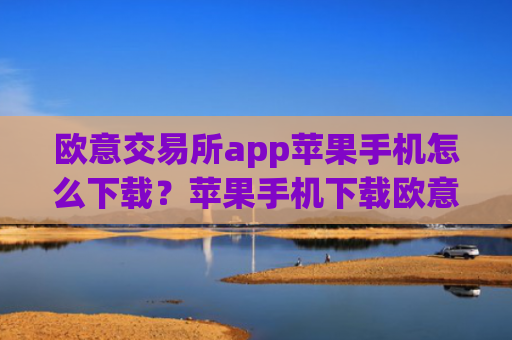 欧意交易所app苹果手机怎么下载？苹果手机下载欧意交易所APP教程2025