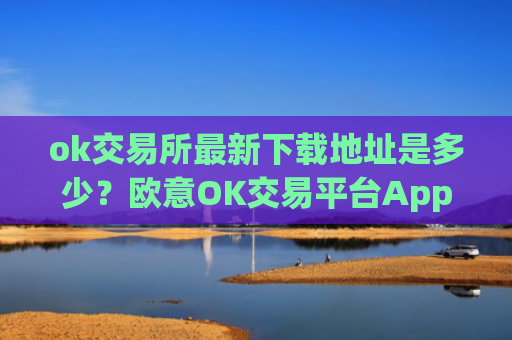 ok交易所最新下载地址是多少？欧意OK交易平台App下载教程