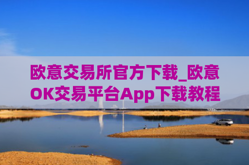 欧意交易所官方下载_欧意OK交易平台App下载教程