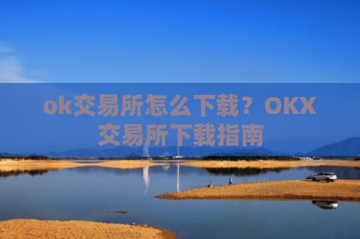 ok交易所怎么下载？OKX交易所下载指南