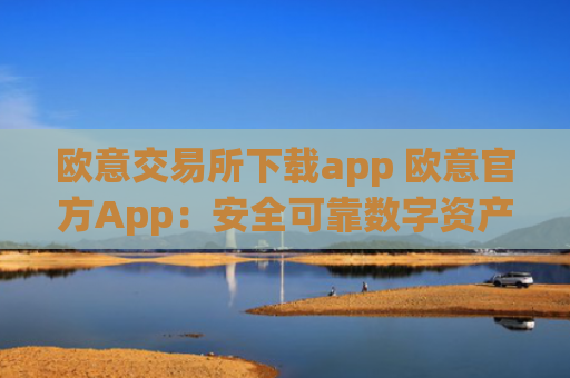 欧意交易所下载app 欧意官方App：安全可靠数字资产交易所