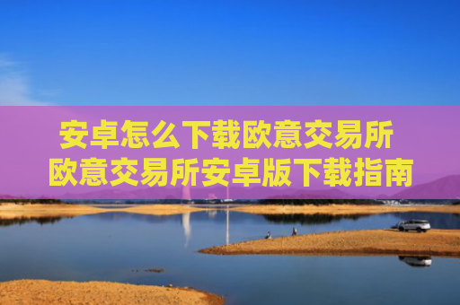 安卓怎么下载欧意交易所 欧意交易所安卓版下载指南