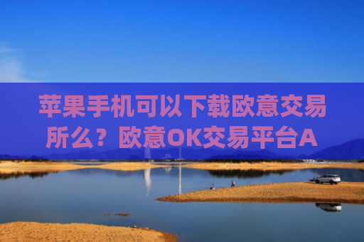 苹果手机可以下载欧意交易所么？欧意OK交易平台App下载教程