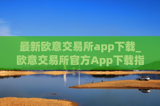 最新欧意交易所app下载_欧意交易所官方App下载指南