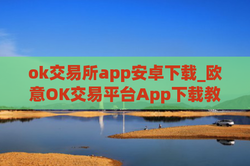 ok交易所app安卓下载_欧意OK交易平台App下载教程