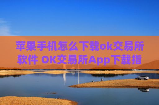 苹果手机怎么下载ok交易所软件 OK交易所App下载指南：iPhone版