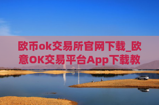 欧币ok交易所官网下载_欧意OK交易平台App下载教程