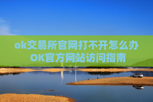 ok交易所官网打不开怎么办 OK官方网站访问指南