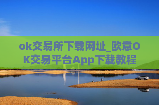 ok交易所下载网址_欧意OK交易平台App下载教程