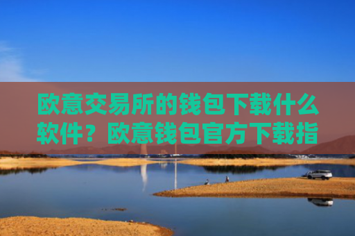 欧意交易所的钱包下载什么软件？欧意钱包官方下载指南