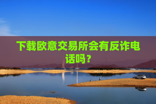 下载欧意交易所会有反诈电话吗？