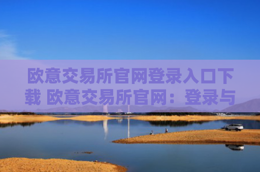 欧意交易所官网登录入口下载 欧意交易所官网：登录与下载
