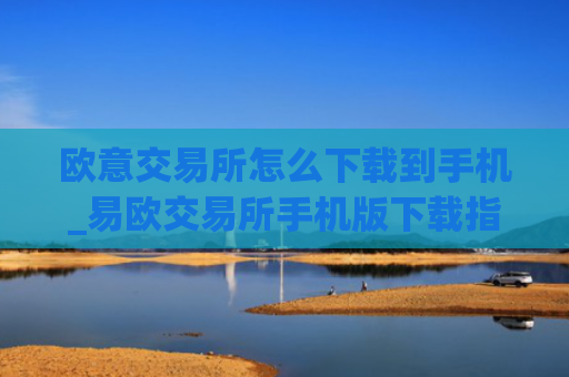 欧意交易所怎么下载到手机_易欧交易所手机版下载指南