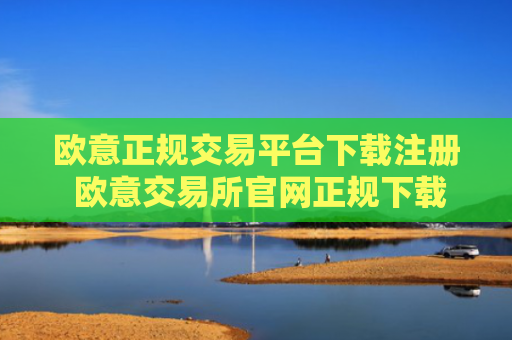 欧意正规交易平台下载注册 欧意交易所官网正规下载与注册指南