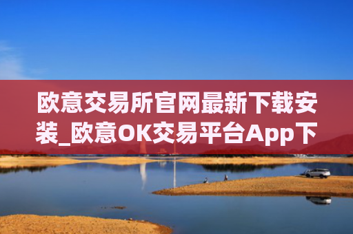 欧意交易所官网最新下载安装_欧意OK交易平台App下载教程