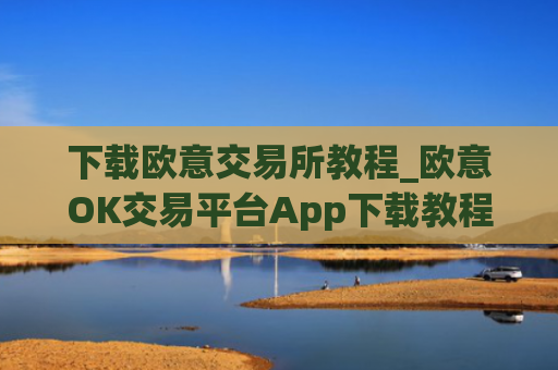 下载欧意交易所教程_欧意OK交易平台App下载教程