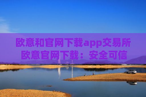 欧意和官网下载app交易所 欧意官网下载：安全可信的数字资产交易平台