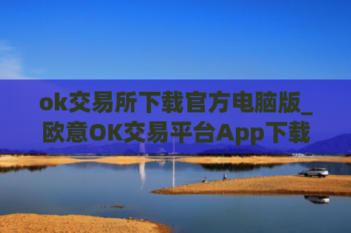 ok交易所下载官方电脑版_欧意OK交易平台App下载教程
