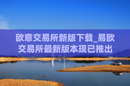 欧意交易所新版下载_易欧交易所最新版本现已推出