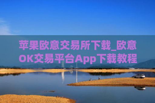 苹果欧意交易所下载_欧意OK交易平台App下载教程