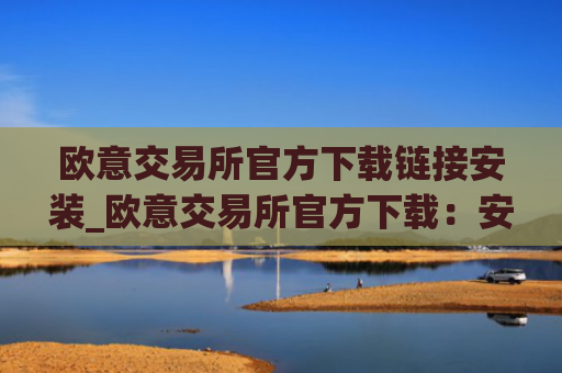 欧意交易所官方下载链接安装_欧意交易所官方下载：安全稳定，交易便捷