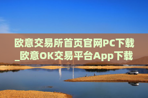 欧意交易所首页官网PC下载_欧意OK交易平台App下载教程