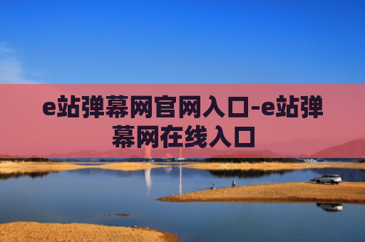 e站弹幕网官网入口-e站弹幕网在线入口