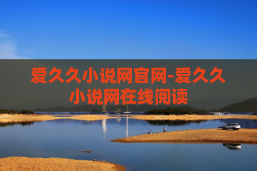 爱久久小说网官网-爱久久小说网在线阅读