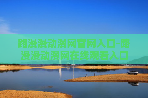 路漫漫动漫网官网入口-路漫漫动漫网在线观看入口