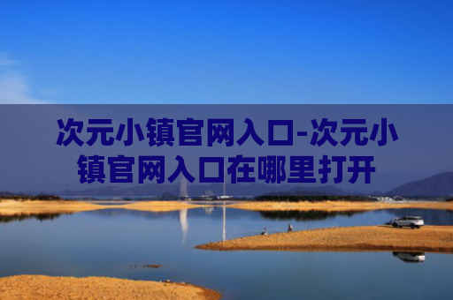 次元小镇官网入口-次元小镇官网入口在哪里打开