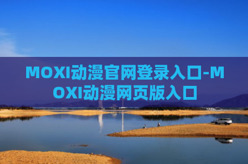 MOXI动漫官网登录入口-MOXI动漫网页版入口