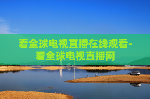 看全球电视直播在线观看-看全球电视直播网