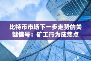 比特币市场下一步走势的关键信号：矿工行为成焦点