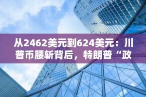 从2462美元到624美元：川普币腰斩背后，特朗普“政策阴云”如何割伤投资者？