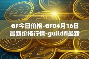 GF今日价格-GF04月16日最新价格行情-guildfi最新走势消息