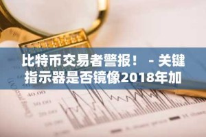 比特币交易者警报！ - 关键指示器是否镜像2018年加密货币崩溃？