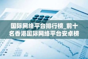 国际网络平台排行榜_前十名香港国际网络平台安卓榜单