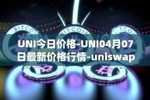 UNI今日价格-UNI04月07日最新价格行情-uniswap最新走势消息