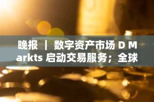 晚报 ｜ 数字资产市场 D Markts 启动交易服务；全球加密货币用户量超 4.2 亿
