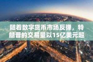 随着数字货币市场反弹，特朗普的交易量以15亿美元超越其他MEME币