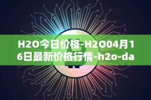 H2O今日价格-H2O04月16日最新价格行情-h2o-dao最新走势消息