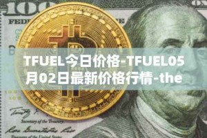 TFUEL今日价格-TFUEL05月02日最新价格行情-thetafuel最新走势消息