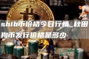 shib币价格今日行情_秋田狗币发行价格是多少