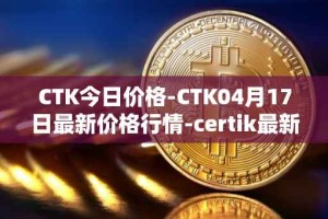 CTK今日价格-CTK04月17日最新价格行情-certik最新走势消息