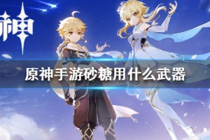 原神手游砂糖用什么武器 砂糖武器推荐介绍
