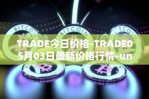 TRADE今日价格-TRADE05月03日最新价格行情-unitrade最新走势消息