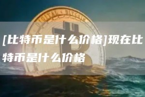 [比特币是什么价格]现在比特币是什么价格