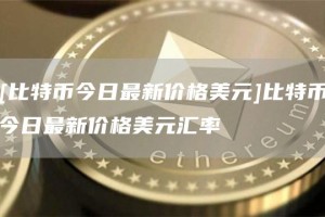 [比特币今日最新价格美元]比特币今日最新价格美元汇率