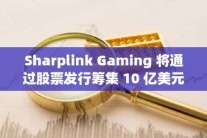 Sharplink Gaming 将通过股票发行筹集 10 亿美元用于 ETH 资金