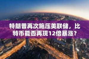 特朗普再次施压美联储，比特币能否再现12倍暴涨？